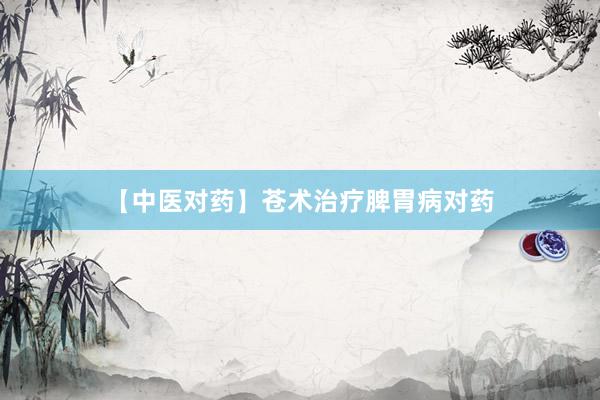 【中医对药】苍术治疗脾胃病对药