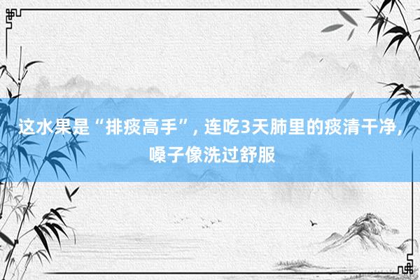这水果是“排痰高手”, 连吃3天肺里的痰清干净, 嗓子像洗过舒服
