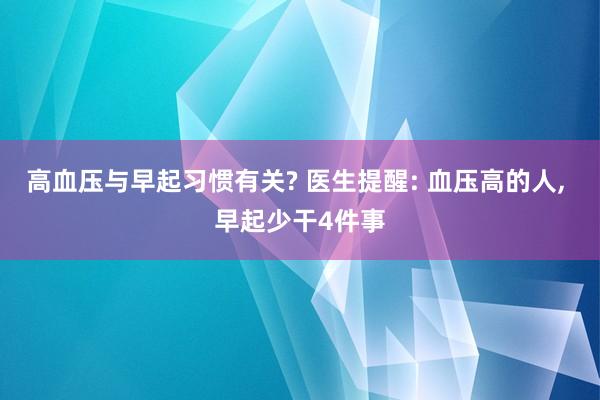 高血压与早起习惯有关? 医生提醒: 血压高的人, 早起少干4件事
