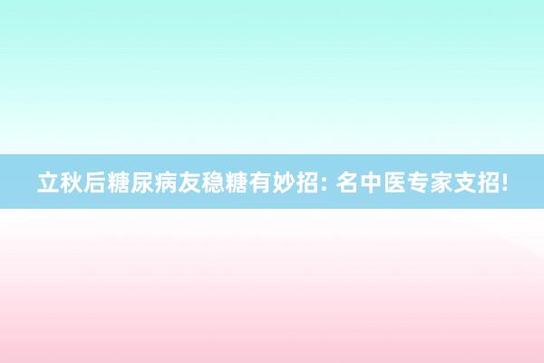 立秋后糖尿病友稳糖有妙招: 名中医专家支招!