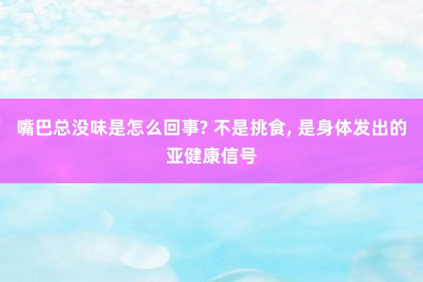 嘴巴总没味是怎么回事? 不是挑食, 是身体发出的亚健康信号
