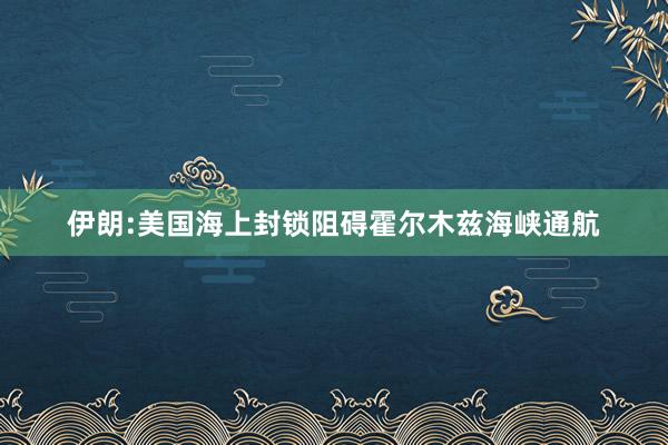 伊朗:美国海上封锁阻碍霍尔木兹海峡通航