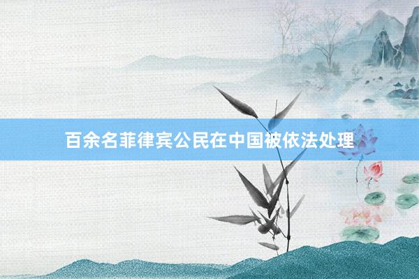 百余名菲律宾公民在中国被依法处理