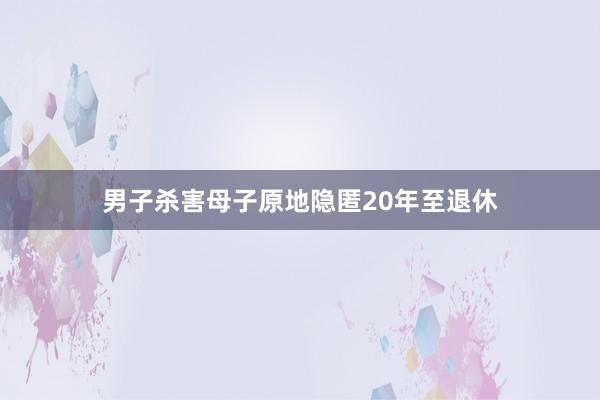 男子杀害母子原地隐匿20年至退休