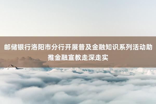 邮储银行洛阳市分行开展普及金融知识系列活动助推金融宣教走深走实