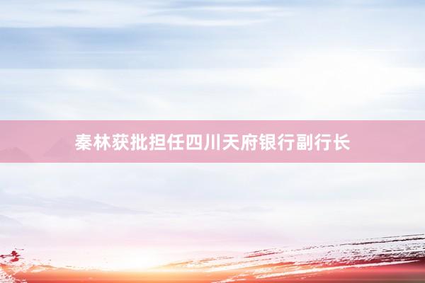 秦林获批担任四川天府银行副行长