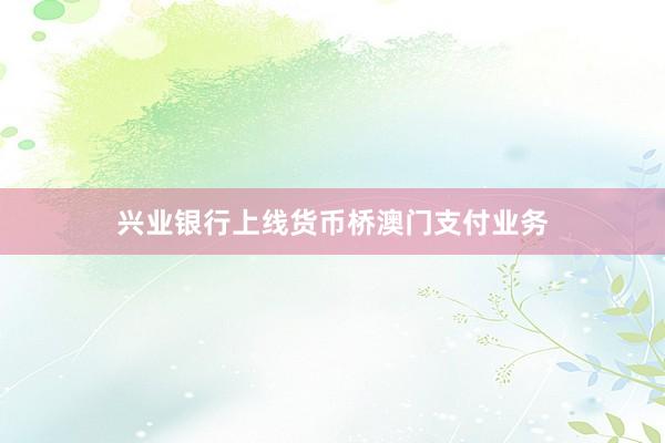兴业银行上线货币桥澳门支付业务