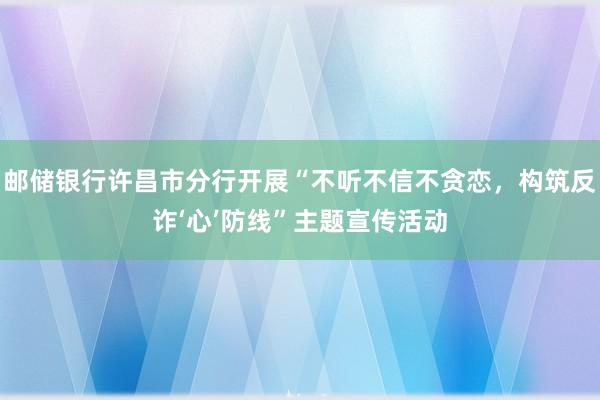 邮储银行许昌市分行开展“不听不信不贪恋，构筑反诈‘心’防线”主题宣传活动