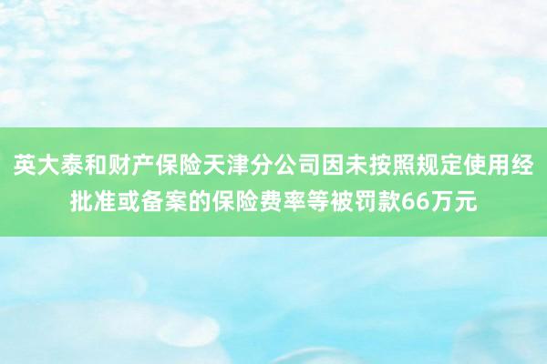 英大泰和财产保险天津分公司因未按照规定使用经批准或备案的保险费率等被罚款66万元