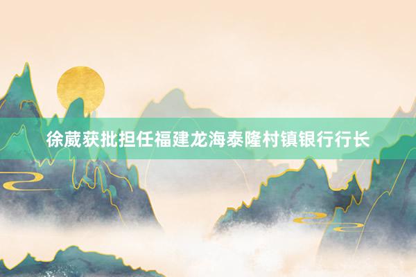 徐葳获批担任福建龙海泰隆村镇银行行长