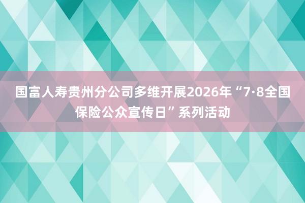 国富人寿贵州分公司多维开展2026年“7·8全国保险公众宣传日”系列活动