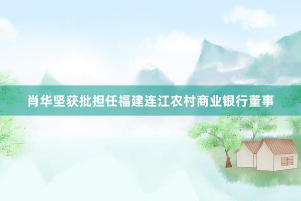 肖华坚获批担任福建连江农村商业银行董事