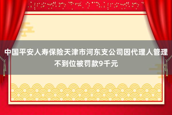 中国平安人寿保险天津市河东支公司因代理人管理不到位被罚款9千元