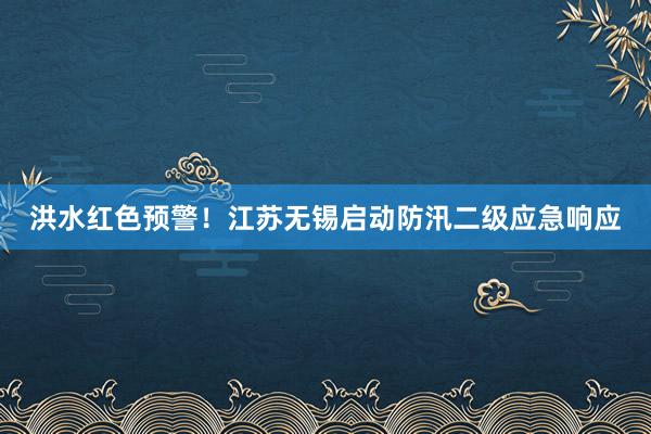 洪水红色预警！江苏无锡启动防汛二级应急响应