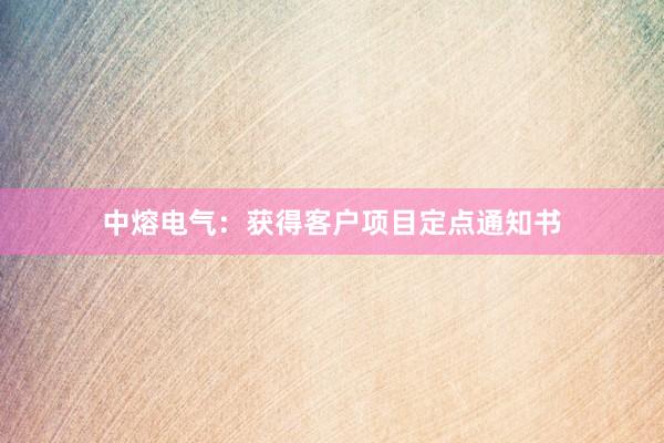 中熔电气：获得客户项目定点通知书