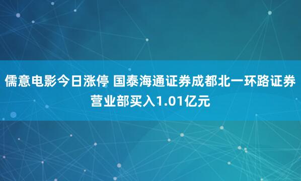 儒意电影今日涨停 国泰海通证券成都北一环路证券营业部买入1.01亿元