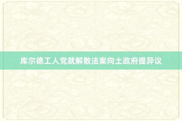 库尔德工人党就解散法案向土政府提异议