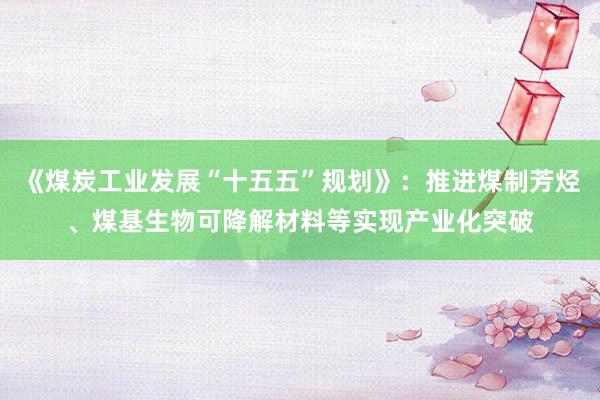 《煤炭工业发展“十五五”规划》：推进煤制芳烃、煤基生物可降解材料等实现产业化突破