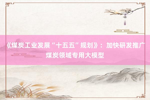 《煤炭工业发展“十五五”规划》：加快研发推广煤炭领域专用大模型