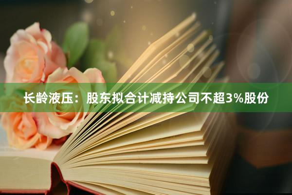 长龄液压：股东拟合计减持公司不超3%股份