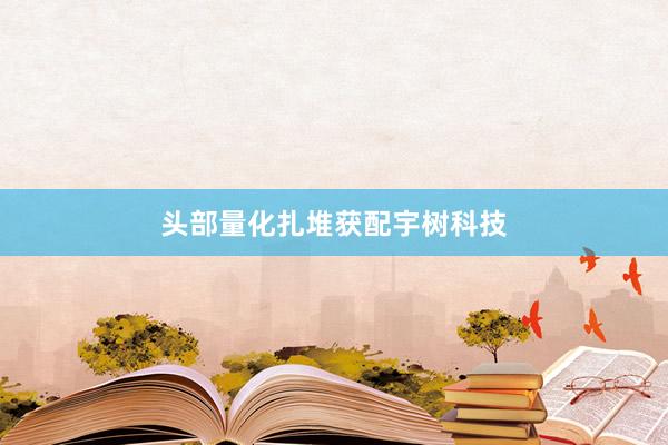 头部量化扎堆获配宇树科技