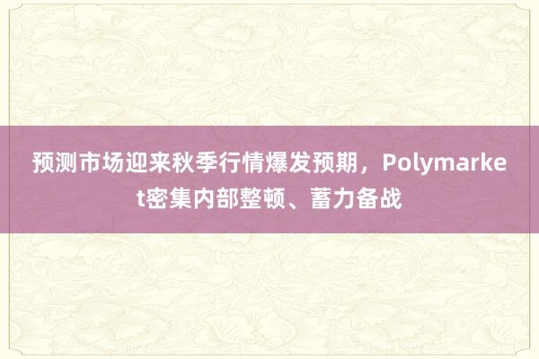 预测市场迎来秋季行情爆发预期，Polymarket密集内部整顿、蓄力备战