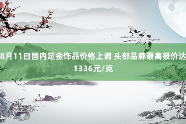 8月11日国内足金饰品价格上调 头部品牌最高报价达1336元/克