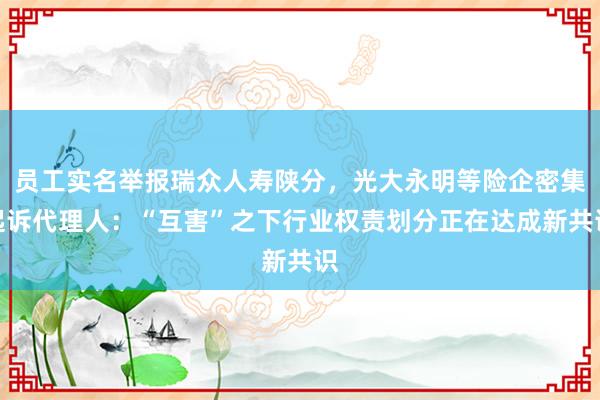员工实名举报瑞众人寿陕分，光大永明等险企密集起诉代理人：“互害”之下行业权责划分正在达成新共识