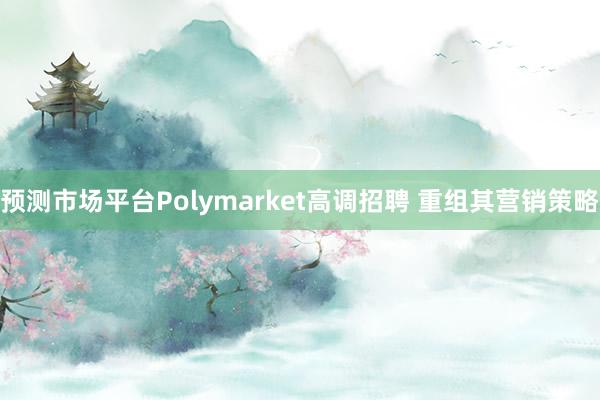 预测市场平台Polymarket高调招聘 重组其营销策略