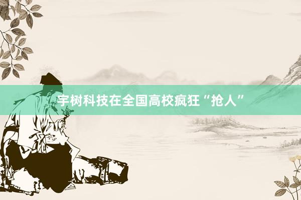 宇树科技在全国高校疯狂“抢人”