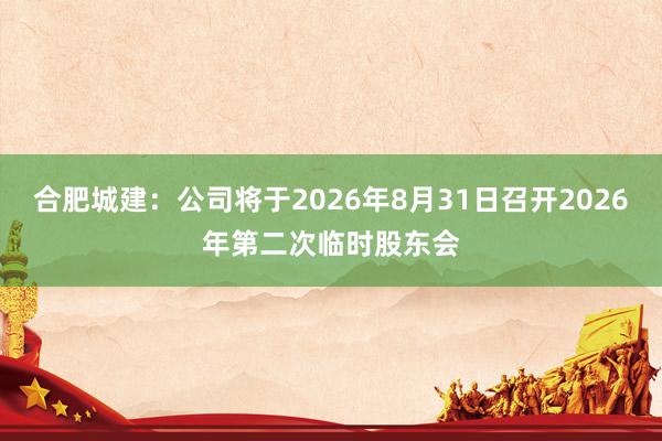 合肥城建：公司将于2026年8月31日召开2026年第二次临时股东会