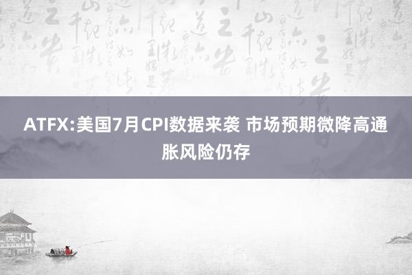 ATFX:美国7月CPI数据来袭 市场预期微降高通胀风险仍存