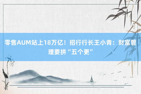 零售AUM站上18万亿！招行行长王小青：财富管理要拼“五个更”