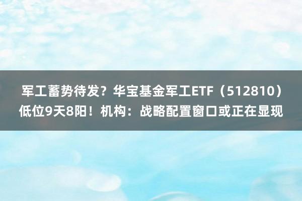 军工蓄势待发？华宝基金军工ETF（512810）低位9天8阳！机构：战略配置窗口或正在显现