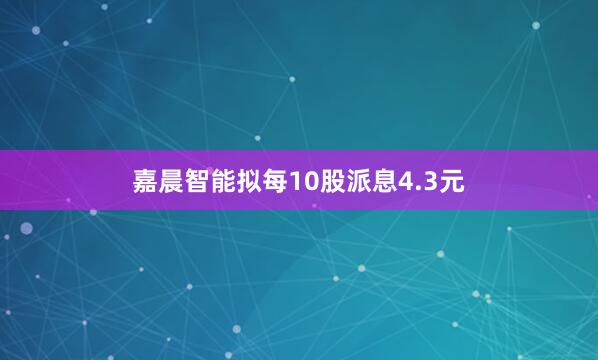 嘉晨智能拟每10股派息4.3元