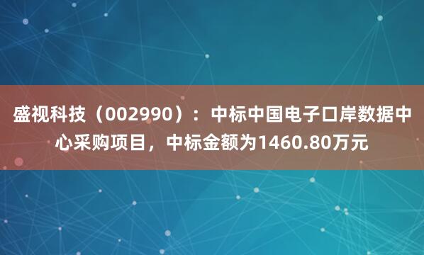 盛视科技（002990）：中标中国电子口岸数据中心采购项目，中标金额为1460.80万元