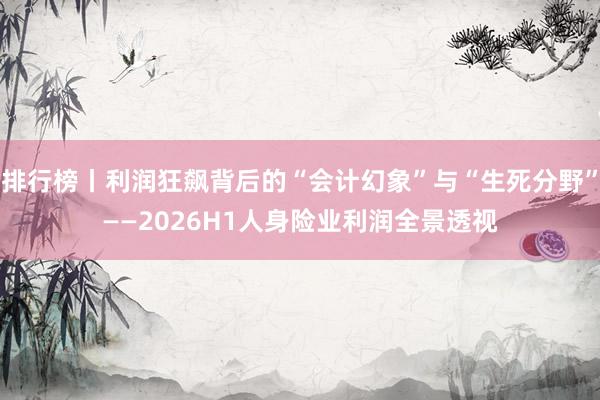 排行榜丨利润狂飙背后的“会计幻象”与“生死分野”——2026H1人身险业利润全景透视