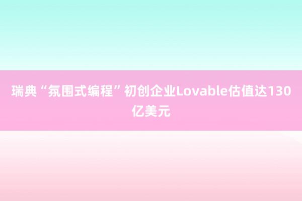 瑞典“氛围式编程”初创企业Lovable估值达130亿美元