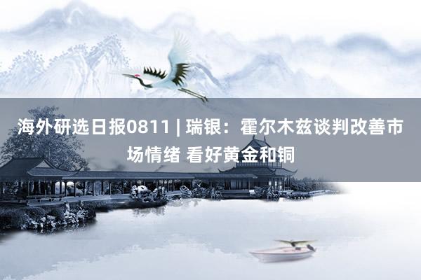 海外研选日报0811 | 瑞银：霍尔木兹谈判改善市场情绪 看好黄金和铜