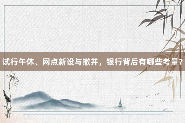试行午休、网点新设与撤并，银行背后有哪些考量？