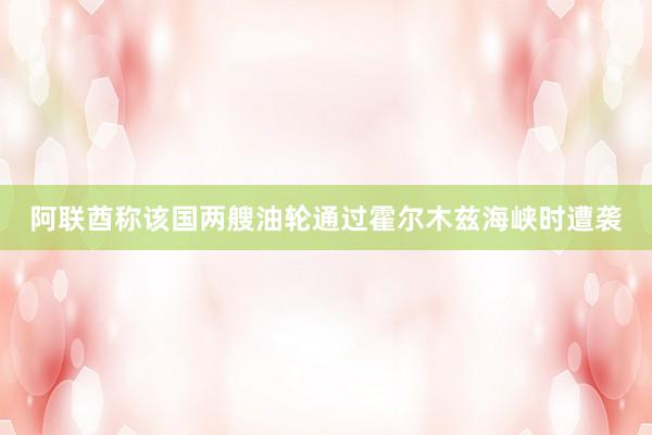 阿联酋称该国两艘油轮通过霍尔木兹海峡时遭袭