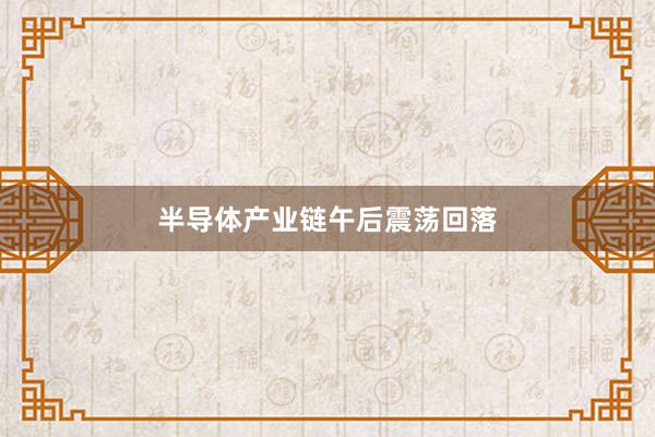 半导体产业链午后震荡回落