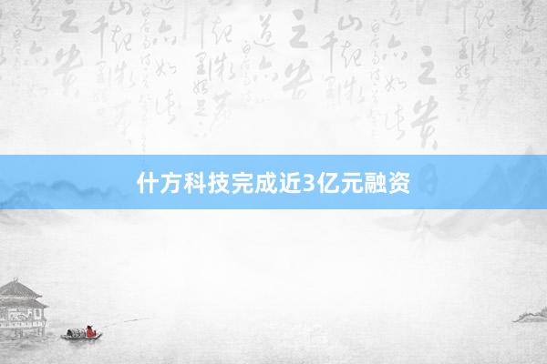 什方科技完成近3亿元融资