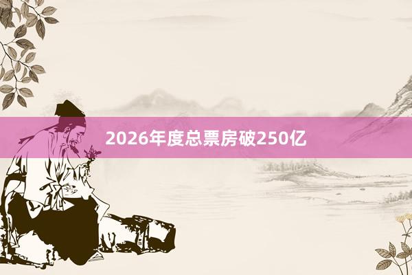 2026年度总票房破250亿