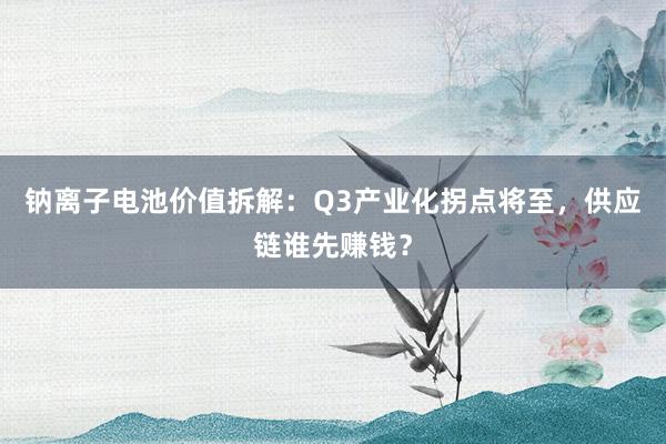 钠离子电池价值拆解：Q3产业化拐点将至，供应链谁先赚钱？