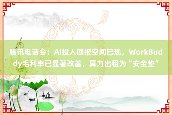 腾讯电话会：AI投入回报空间已现，WorkBuddy毛利率已显著改善，算力出租为“安全垫”