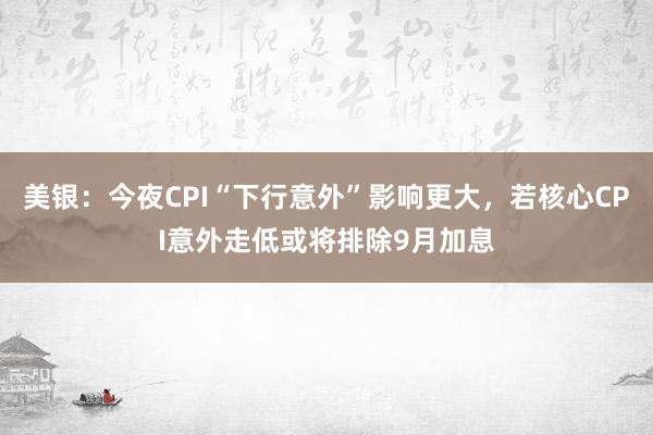 美银：今夜CPI“下行意外”影响更大，若核心CPI意外走低或将排除9月加息