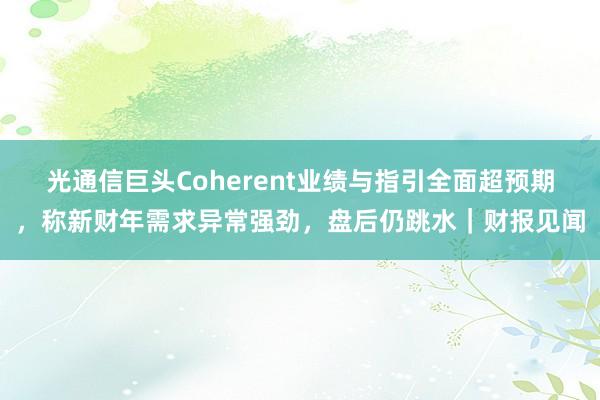 光通信巨头Coherent业绩与指引全面超预期，称新财年需求异常强劲，盘后仍跳水｜财报见闻