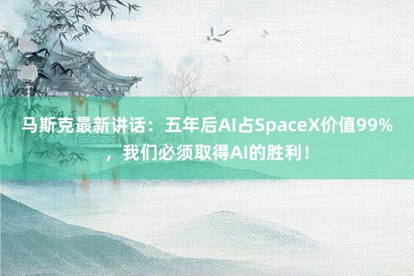 马斯克最新讲话：五年后AI占SpaceX价值99%，我们必须取得AI的胜利！
