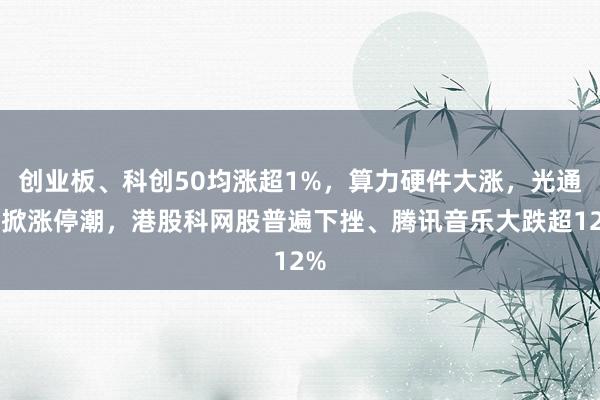 创业板、科创50均涨超1%，算力硬件大涨，光通信掀涨停潮，港股科网股普遍下挫、腾讯音乐大跌超12%